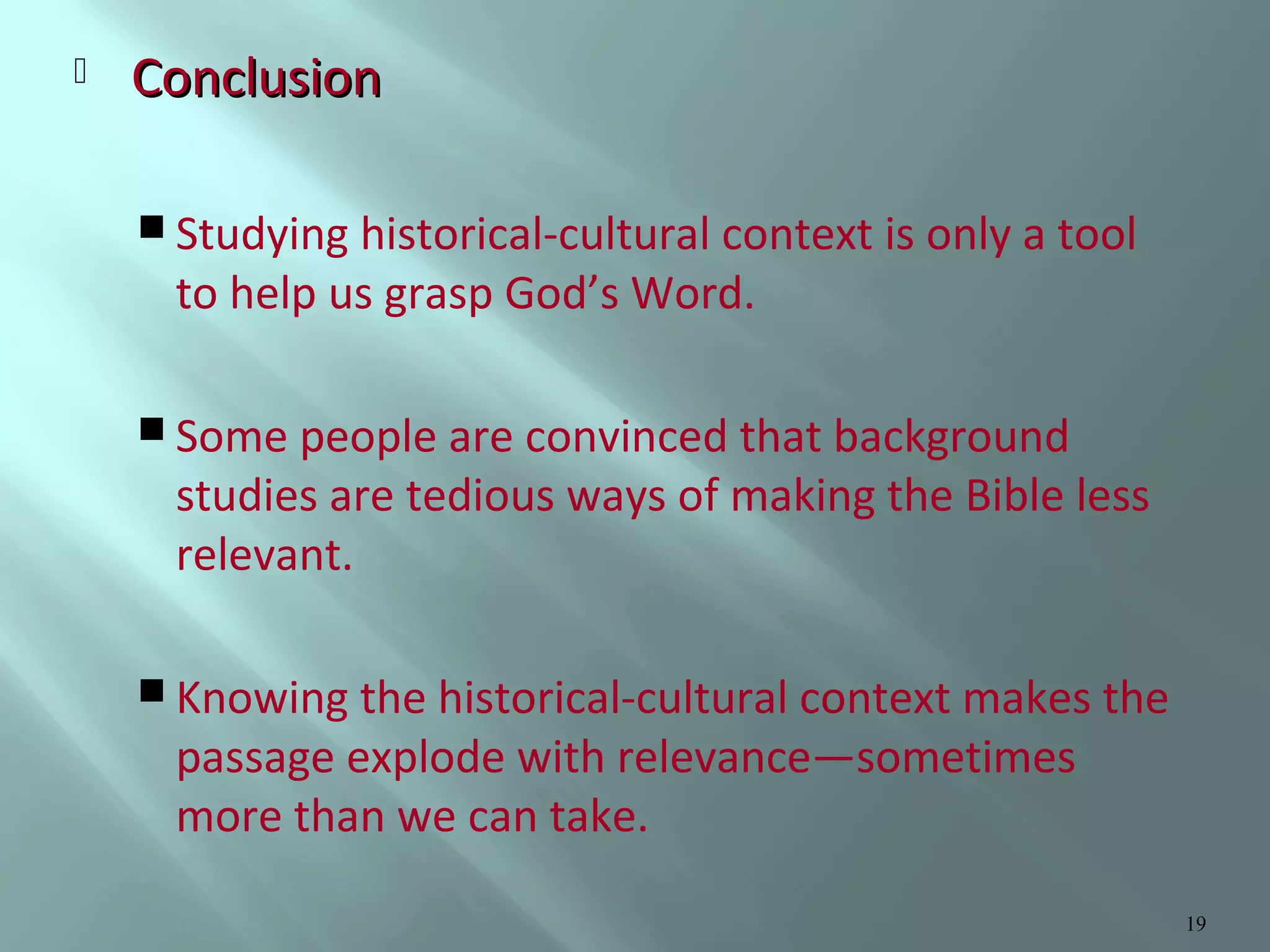 

Conclusion
 Studying historical-cultural context is only a tool

to help us grasp God’s Word.

 Some people are convinced that background

studies are tedious ways of making the Bible less
relevant.

 Knowing the historical-cultural context makes the

passage explode with relevance—sometimes
more than we can take.

19

 