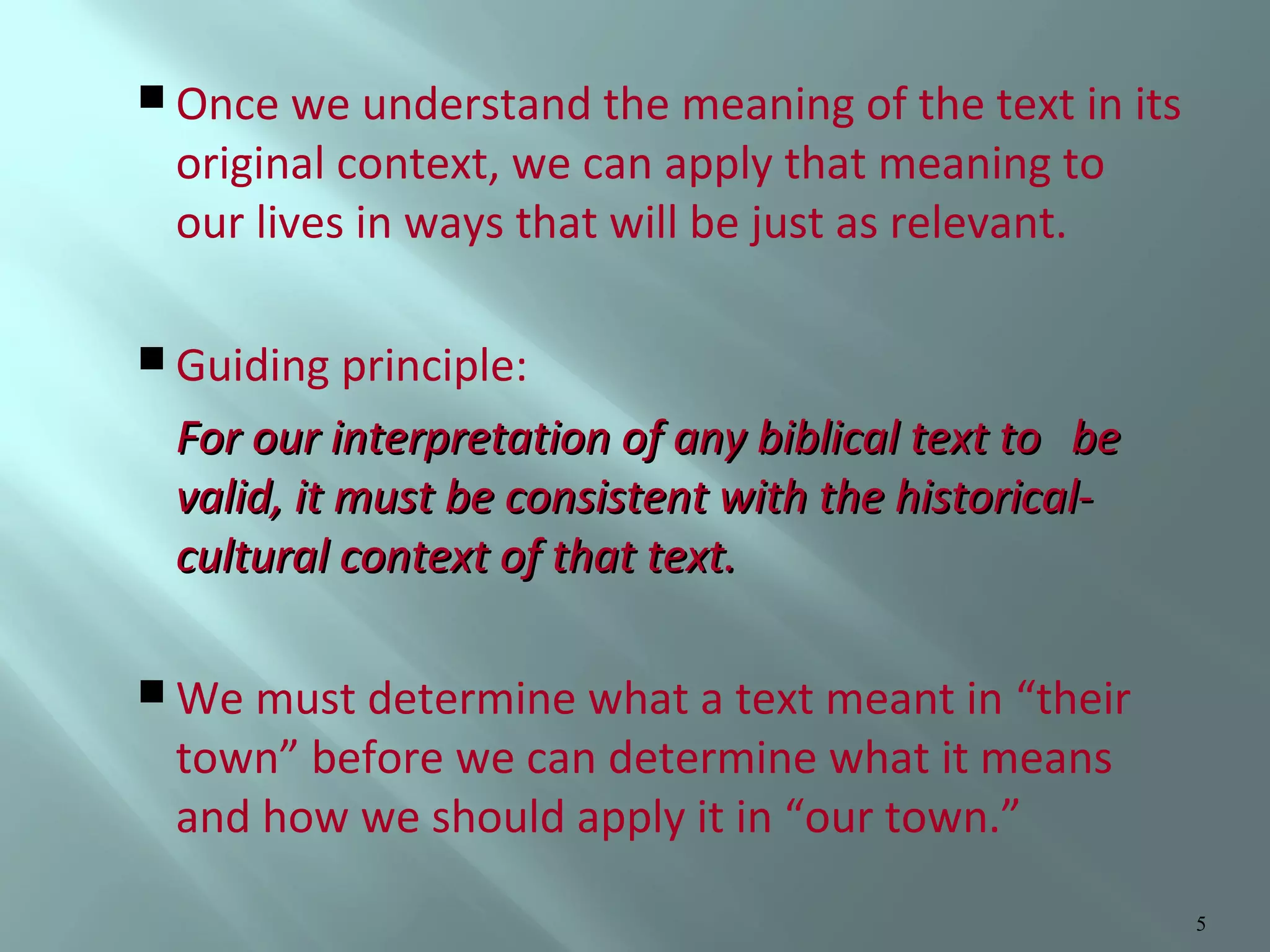  Once we understand the meaning of the text in its

original context, we can apply that meaning to
our lives in ways that will be just as relevant.

 Guiding principle:

For our interpretation of any biblical text to be
valid, it must be consistent with the historicalcultural context of that text.
 We must determine what a text meant in

“their
town” before we can determine what it means
and how we should apply it in “our town.”
5

 