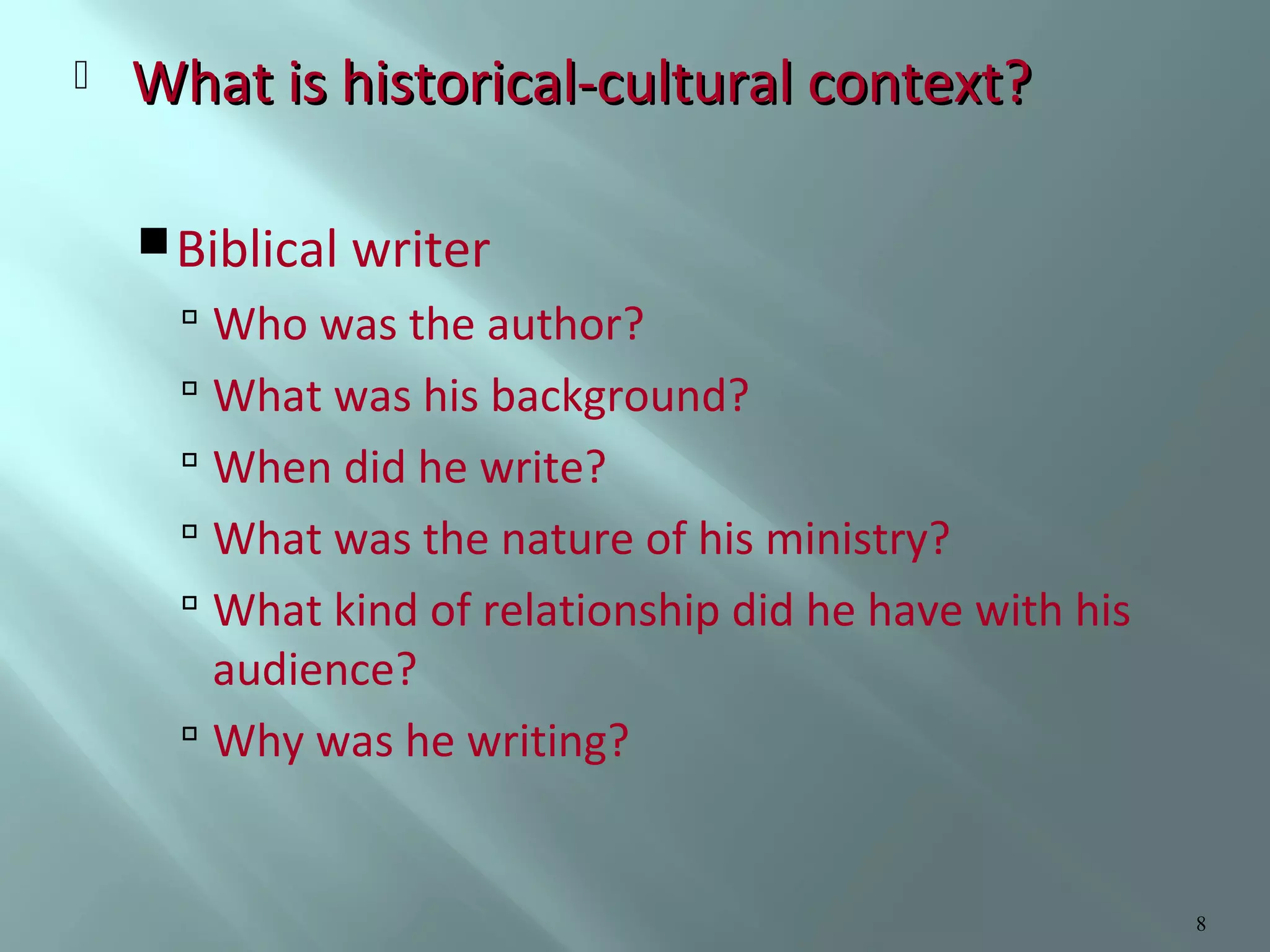 

What is historical-cultural context?
 Biblical writer

 Who was the author?
 What was his background?
 When did he write?
 What was the nature of his ministry?
 What kind of relationship did he have with his

audience?
 Why was he writing?

8

 