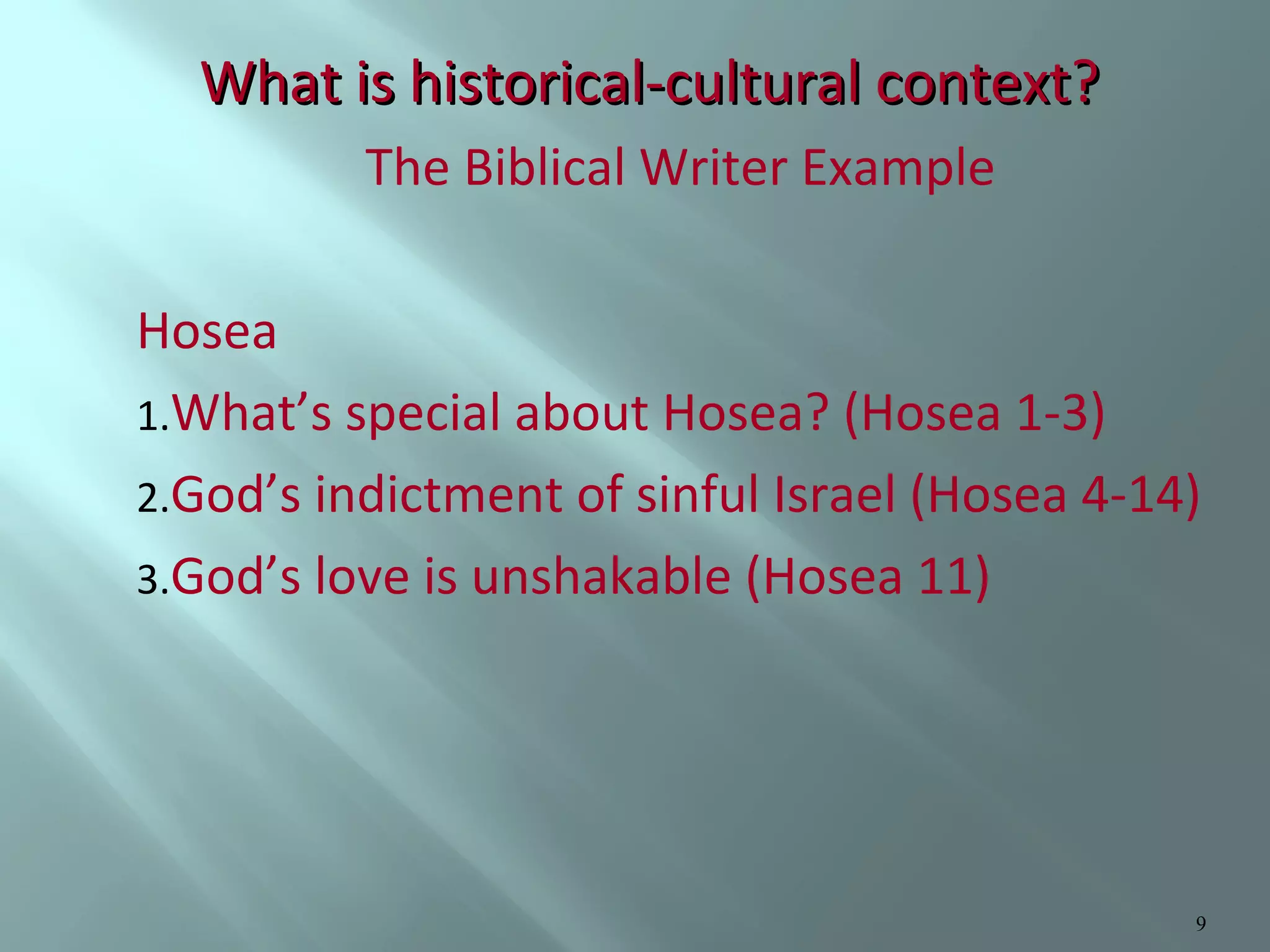 What is historical-cultural context?
The Biblical Writer Example
Hosea
1.What’s special about Hosea? (Hosea 1-3)
2.God’s indictment of sinful Israel (Hosea 4-14)
3.God’s love is unshakable (Hosea 11)

9

 