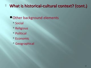 

What is historical-cultural context? (cont.)
 Other background elements

 Social
 Religious
 Political
 Economic
 Geographical

13

 