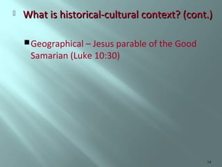 

What is historical-cultural context? (cont.)
 Geographical – Jesus parable of the Good

Samarian (Luke 10:30)

14

 