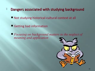 

Dangers associated with studying background
 Not studying historical-cultural context at all
 Getting bad information
 Focusing

on background matters to the neglect of
meaning and application

18

 