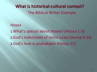 What is historical-cultural context?
The Biblical Writer Example
Hosea
1.What’s special about Hosea? (Hosea 1-3)
2.God’s indictment of sinful Israel (Hosea 4-14)
3.God’s love is unshakable (Hosea 11)

9

 