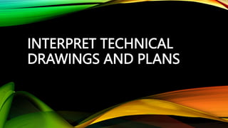 INTERPRET TECHNICAL
DRAWINGS AND PLANS
 