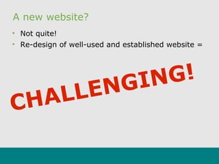 A new website?
• Not quite!
• Re-design of well-used and established website =
CHALLENGING!
 