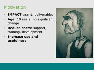 Motivation
• IMPACT grant: deliverables
• Age: 10 years, no significant
change
• Reduce costs: support,
training, development
• Increase use and
usefulness
 