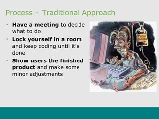 Process – Traditional Approach
• Have a meeting to decide
what to do
• Lock yourself in a room
and keep coding until it's
done
• Show users the finished
product and make some
minor adjustments
 