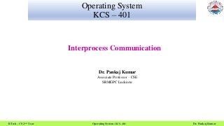 B.Tech – CS 2nd Year Operating System (KCS- 401) Dr. Pankaj Kumar
Operating System
KCS – 401
Interprocess Communication
Dr. Pankaj Kumar
Associate Professor – CSE
SRMGPC Lucknow
 