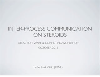 INTER-PROCESS COMMUNICATION
ON STEROIDS
Roberto A.Vitillo (LBNL)
ATLAS SOFTWARE & COMPUTING WORKSHOP
OCTOBER 2012
1
 