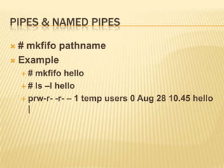 Pipes & named pipes# mkfifo pathnameExample# mkfifo hello# ls –l helloprw-r- -r- – 1 temp users 0 Aug 28 10.45 hello |