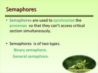 Semaphores Semaphores  are used to  synchronize  the  processes   so that they can’t access critical section simultaneously. Semaphores  is of two types. Binary semaphore. General semaphore. 