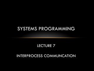 SYSTEMS PROGRAMMING
LECTURE 7
INTERPROCESS COMMUNCATION
 