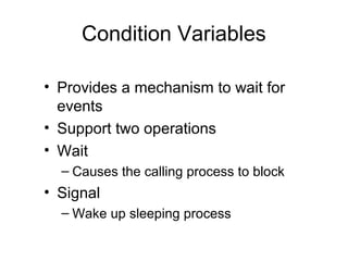 Condition Variables
• Provides a mechanism to wait for
events
• Support two operations
• Wait
– Causes the calling process to block
• Signal
– Wake up sleeping process
 