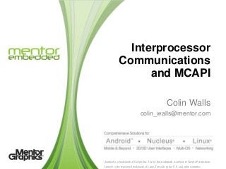 Interprocessor
Communications
and MCAPI
Colin Walls
colin_walls@mentor.com

Android is a trademark of Google Inc. Use of this trademark is subject to Google Permissions.
Linux® is the registered trademark of Linus Torvalds in the U.S. and other countries.

 