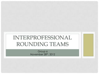 INTERPROFESSIONAL
 ROUNDING TEAMS
        Group 6
    November 28th, 2012
 