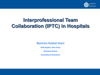 Interprofessional Team
Collaboration (IPTC) in Hospitals


          Bachchu Kailash Kaini
             PhD Student (Part Time)

                Business School

             University of Greenwich
 