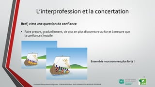 L’interprofession et la concertation
Bref, c’est une question de confiance
• Faire preuve, graduellement, de plus en plus d’ouverture au fur et à mesure que
la confiance s’installe
Ensemble nous sommes plus forts !
Formation Interprofessions agricoles - FORUM REGIONAL SUR LE MANIOC EN AFRIQUE CENTRALE
12
 