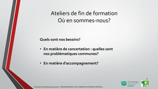 Ateliers de fin de formation
Où en sommes-nous?
Quels sont nos besoins?
• En matière de concertation : quelles sont
nos problématiques communes?
• En matière d’accompagnement?
Formation Interprofessions agricoles - FORUM REGIONAL SUR LE MANIOC EN AFRIQUE CENTRALE
44
 