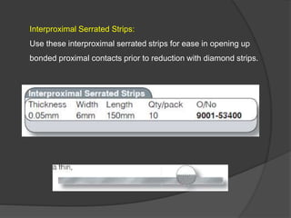 Interproximal Serrated Strips:
Use these interproximal serrated strips for ease in opening up
bonded proximal contacts prior to reduction with diamond strips.
 