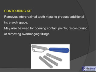 CONTOURING KIT
Removes interproximal tooth mass to produce additional
intra-arch space.
May also be used for opening contact points, re-contouring
or removing overhanging fillings.
 