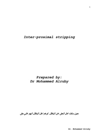 1
Dr. Mohammed Alruby
Inter-proximal stripping
Prepared by:
Dr Mohammed Alruby
‫حق‬ ‫علي‬ ‫انهم‬ ‫الباطل‬ ‫اهل‬ ‫توهم‬ ‫الباطل‬ ‫عن‬ ‫الحق‬ ‫اهل‬ ‫سكت‬ ‫حين‬
 