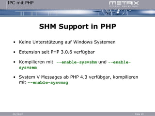 SHM Support in PHP Keine Unterstützung auf Windows Systemen Extension seit PHP 3.0.6 verfügbar Kompilieren mit  --enable-sysvshm  und  --enable-sysvsem System V Messages ab PHP 4.3 verfübgar, kompilieren mit  --enable-sysvmsg 