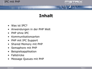 Inhalt Was ist IPC? Anwendungen in der PHP Welt PHP ohne IPC Kommunikationsarten PHP mit IPC Support Shared Memory mit PHP Semaphore mit PHP Beispielsapplikation Fallstricke Message Queues mit PHP 