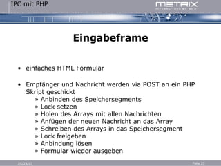 Eingabeframe einfaches HTML Formular Empfänger und Nachricht werden via POST an ein PHP Skript geschickt   » Anbinden des Speichersegments   » Lock setzen   » Holen des Arrays mit allen Nachrichten   » Anfügen der neuen Nachricht an das Array   » Schreiben des Arrays in das Speichersegment   » Lock freigeben   » Anbindung lösen   » Formular wieder ausgeben 