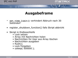 Ausgabeframe set_time_limit()  verhindert Abbruch nach 30 Sekunden register_shutdown_function() falls Skript abbricht Skript in Endlosschleife   » Lock setzen   » Array mit Nachrichten holen   » Nachrichten für User aus Array löschen   » Nachrichten ausgeben   » flush();   » Lock freigeben   » usleep(  500000  ); 