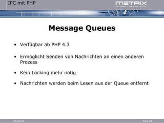 Message Queues Verfügbar ab PHP 4.3 Ermöglicht Senden von Nachrichten an einen anderen Prozess Kein Locking mehr nötig Nachrichten werden beim Lesen aus der Queue entfernt 