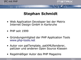Stephan Schmidt Web Application Developer bei der Metrix Internet Design GmbH in Karlsruhe PHP seit 1999 Gründungsmitglied der PHP Application Tools  www.php-tools.net Autor von patTemplate, patXMLRenderer, patUser und anderen Open Source Klassen Regelmäßiger Autor des PHP Magazins 