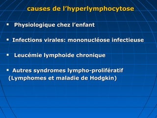 causes de l’hyperlymphocytosecauses de l’hyperlymphocytose
 Physiologique chez l’enfantPhysiologique chez l’enfant
 Infections virales: mononucléose infectieuseInfections virales: mononucléose infectieuse
 Leucémie lymphoide chroniqueLeucémie lymphoide chronique
 Autres syndromes lympho-prolifératifAutres syndromes lympho-prolifératif
(Lymphomes et maladie de Hodgkin)(Lymphomes et maladie de Hodgkin)
 