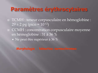  TCMH : teneur corpusculaire en hémoglobine :
29 ± 2 pg (pico = 10-12)
 CCMH : concentration corpusculaire moyenne
en hémoglobine : 31 à 36 %
 Ne peut être supérieur à 36 %
Morphologie : hématies normochromes
 