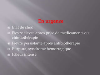 En urgence
 Etat de choc
 Fièvre élevée après prise de médicaments ou
chimiothérapie
 Fièvre persistante après antibiothérapie
 Purpura, syndrome hémorragique
 Pâleur intense
 