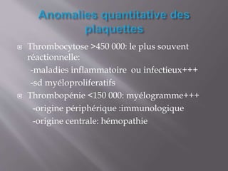  Thrombocytose >450 000: le plus souvent
réactionnelle:
-maladies inflammatoire ou infectieux+++
-sd myéloproliferatifs
 Thrombopénie <150 000: myélogramme+++
-origine périphérique :immunologique
-origine centrale: hémopathie
 