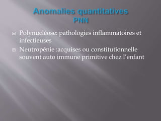  Polynucléose: pathologies inflammatoires et
infectieuses
 Neutropénie :acquises ou constitutionnelle
souvent auto immune primitive chez l’enfant
 