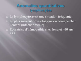  La lymphocytose est une situation fréquente:
 Le plus souvent physiologique ou bénigne chez
l’enfant (infection virale)
 Evocatrice d’hémopathie chez le sujet >40 ans
+++
 