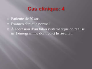  Patiente de 70 ans.
 Examen clinique normal.
 À l'occasion d'un bilan systématique on réalise
un hémogramme dont voici le résultat :
 