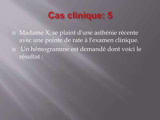  Madame X, se plaint d'une asthénie récente
avec une pointe de rate à l'examen clinique.
 Un hémogramme est demandé dont voici le
résultat :
 