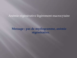Anémie régénérative légèrement macrocytaire
Message : pas de myélogramme, anémie
régénérative.
 