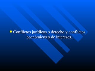 Conflictos jurídicos o derecho y conflictos económicos o de intereses. 