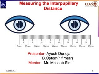 Presenter- Ayush Duneja
B.Optom(1st Year)
Mentor- Mr. Mossab Sir
Measuring the Interpupillary
Distance
20/15/2021 1
 