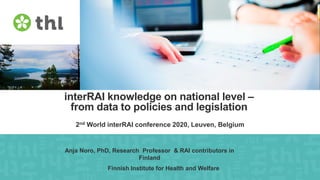 Finnish Institute for Health and Welfare
interRAI knowledge on national level –
from data to policies and legislation
2nd World interRAI conference 2020, Leuven, Belgium
Anja Noro, PhD, Research Professor & RAI contributors in
Finland
Finnish Institute for Health and Welfare
 