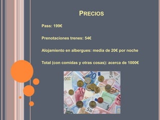 PreciosPass: 199€Prenotacionestrenes: 54€Alojamiento en albergues: media de 20€ por nocheTotal (con comidas y otrascosas): acerca de 1000€