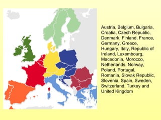 Austria, Belgium, Bulgaria, Croatia, Czech Republic, Denmark, Finland, France, Germany, Greece, Hungary, Italy, Republic of Ireland, Luxembourg, Macedonia, Morocco, Netherlands, Norway, Poland, Portugal, Romania, Slovak Republic, Slovenia, Spain, Sweden, Switzerland, Turkey and United Kingdom   