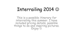 Interrailing 2014 
This is a possible itinerary for
interrailing this summer. I have
included pricing details, possible
things to do and inspiring pictures.
Enjoy 

 