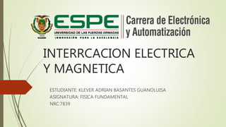 INTERRCACION ELECTRICA
Y MAGNETICA
ESTUDIANTE: KLEVER ADRIAN BASANTES GUANOLUISA
ASIGNATURA: FISICA FUNDAMENTAL
NRC:7839
 