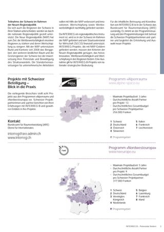 Teilnahme der Schweiz im Rahmen                 sollen mit Hilfe der NRP verbessert und Inno-   Für die inhaltliche Betreuung und Koordina-
der Neuen Regionalpolitik                       vationen, Wertschöpfung sowie Wettbe-           tion von INTERREG B ist in der Schweiz das
Da sich auch die Regionen der Schweiz in        werbsfähigkeit nachhaltig gefördert werden.     Bundesamt für Raumentwicklung (ARE)
ihren Stärken unterscheiden, werden sie durch                                                   zuständig. Es nimmt an der Programmsteue-
die nationale Regionalpolitik gezielt unter-    Da INTERREG ein regionalpolitisches Instru-     rung und den Programmsitzungen teil, betreut
stützt. Die Neue Regionalpolitik (NRP) hat      ment ist, wird es in der Schweiz im Rahmen      die Schweizer Projektpartnerinnen und -part-
zum Ziel, die Wettbewerbsfähigkeit einzelner    der NRP gefördert und vom Staatssekretariat     ner und begleitet die Entstehung und Aus-
Regionen zu stärken und deren Wertschöp-        für Wirtschaft (SECO) ﬁnanziell unterstützt.    wahl neuer Projekte.
fung zu steigern. Mit der NRP unterstützen      INTERREG-Projekte, die mit NRP-Geldern
Bund und Kantone seit 2008 das Bergge-          gefördert werden, müssen den Kriterien der
biet, den weiteren ländlichen Raum und die      Neuen Regionalpolitik genügen, das heisst,
Grenzregionen der Schweiz bei der Inwert-       Innovation, Wettbewerbsfähigkeit und Wert-
setzung ihrer Potenziale und Bewältigung        schöpfung in den Regionen fördern. Eine Aus-
des Strukturwandels. Die Standortvoraus-        nahme gilt für INTERREG-B-Projekte von na-
setzungen für unternehmerische Aktivitäten      tionaler strategischer Bedeutung.




Projekte mit Schweizer                                                                          Programm «Alpenraum»
Beteiligung –                                                                                   www.alpine-space.eu
Blick in die Praxis
Die vorliegende Broschüre stellt acht Pro-
jekte aus den Programmen «Alpenraum» und                                                        • Maximale Projektlaufzeit: 3 Jahre
«Nordwesteuropa» vor. Schweizer Projekt-                            2                           • Durchschnittliche Anzahl Partner
                                                                                       3
partnerinnen und -partner berichten von ihren                       7                             pro Projekt: 13
                                                               1
Erfahrungen mit INTERREG B und gewäh-                                                           • Durchschnittliches Gesamtbudget
ren Einblick in ihre Projekte.                                                             4      pro Schweizer Projektpartner:
                                                        6              5
                                                                                                  256 000 Franken


Kontakt                                                                                         1   Schweiz              5 Italien
Bundesamt für Raumentwicklung (ARE)                                                             2   Deutschland          6 Frankreich
Dienst für Internationales                                                                      3   Österreich           7 Liechtenstein
                                                                                                4   Slowenien
interreg@are.admin.ch
www.interreg.ch                                                                                     Programmgebiet



                                                                                                Programm «Nordwesteuropa»
                                                                                                www.nweurope.eu


                                                                                                • Maximale Projektlaufzeit: 5 Jahre
                                                                                                • Durchschnittliche Anzahl Partner
                                                                                                  pro Projekt: 9
                                                                                                • Durchschnittliches Gesamtbudget
                                                                                                  pro Schweizer Projektpartner:
                                                    8                                             317 000 Franken
                                                              3
                                                                                       2
                                                                               4
                                                                           5                    1 Schweiz                5   Belgien
                                                                               6                2 Deutschland            6   Luxemburg
                                                                                                3 Vereinigtes            7   Frankreich
                                                                                                  Königreich             8   Irland
                                                                                   1            4 Niederlande
                                                                   7
                                                                                                    Programmgebiet




                                                                                                               INTERREG B – Potenziale fördern   3
 