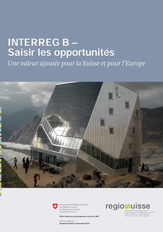 INTERREG B –
Saisir les opportunités
Une valeur ajoutée pour la Suisse et pour l’Europe




                  Avec le soutien de

                                                     1
 